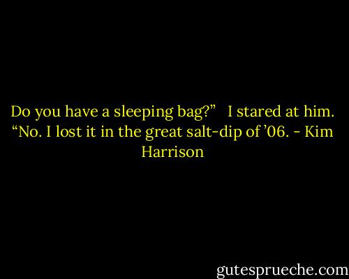 Do you have a sleeping bag?” <br /><br />I stared at him. “No. I lost it in the great salt-dip of ’06. - Kim Harrison