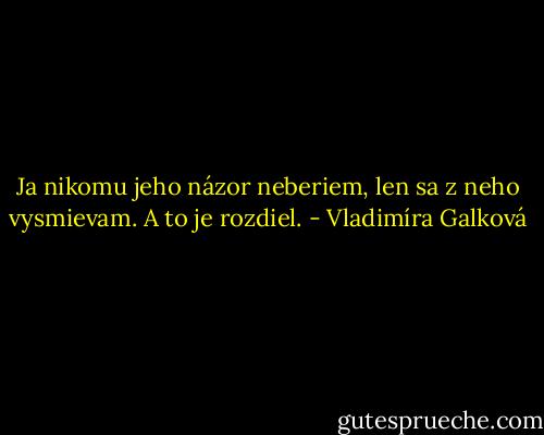 Ja nikomu jeho názor neberiem, len sa z neho vysmievam. A to je rozdiel. - Vladimíra Galková
