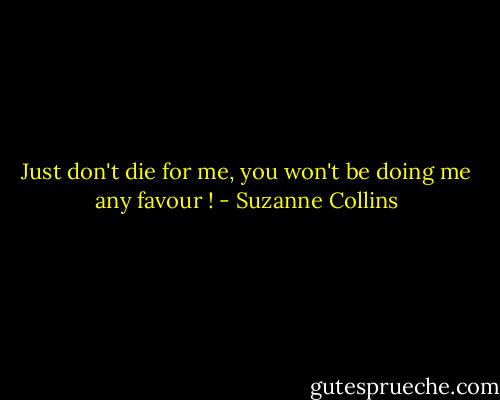 Just don't die for me, you won't be doing me any favour ! - Suzanne Collins