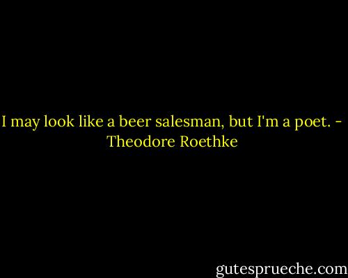 I may look like a beer salesman, but I'm a poet. - Theodore Roethke