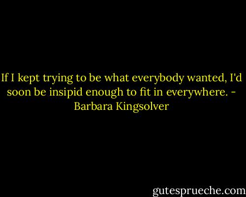 If I kept trying to be what everybody wanted, I'd soon be insipid enough to fit in everywhere. - Barbara Kingsolver