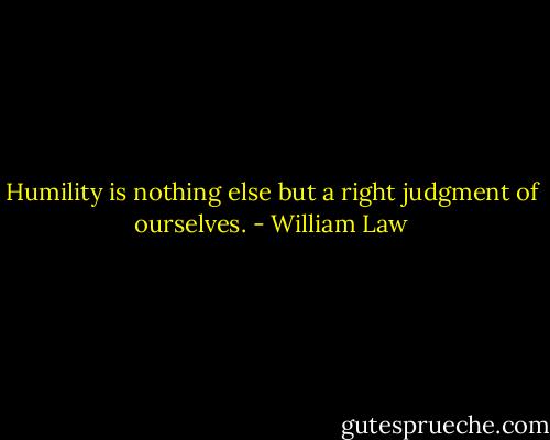 Humility is nothing else but a right judgment of ourselves. - William Law