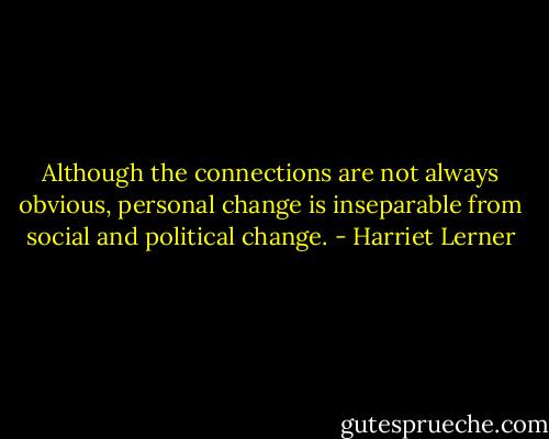 Although the connections are not always obvious, personal change is inseparable from social and political change. - Harriet Lerner