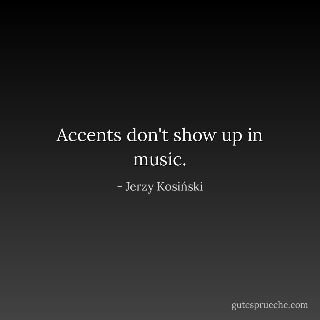 Accents don't show up in music. - Jerzy Kosiński