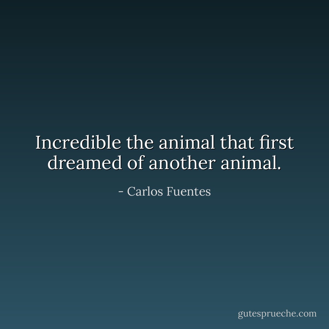 Incredible the animal that first dreamed of another animal. - Carlos Fuentes