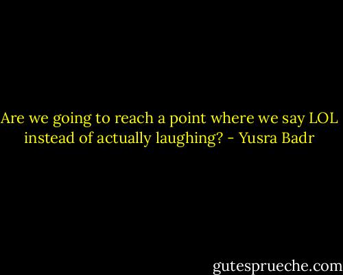 Are we going to reach a point where we say LOL instead of actually laughing? - Yusra Badr