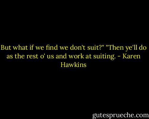 But what if we find we don't suit?"<br />"Then ye'll do as the rest o' us and work at suiting. - Karen Hawkins