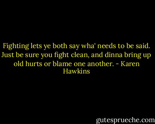 Fighting lets ye both say wha' needs to be said. Just be sure you fight clean, and dinna bring up old hurts or blame one another. - Karen Hawkins