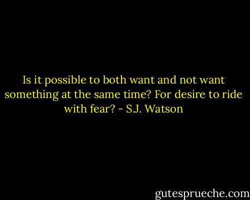 Is it possible to both want and not want something at the same time? For desire to ride with fear? - S.J. Watson