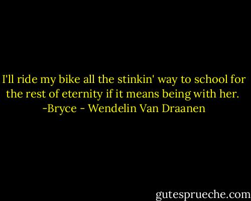I'll ride my bike all the stinkin' way to school for the rest of eternity if it means being with her.<br /><br />-Bryce - Wendelin Van Draanen
