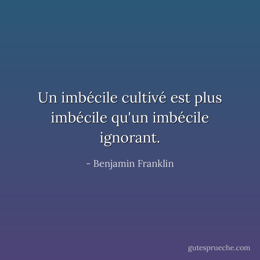 Un imbécile cultivé est plus imbécile qu'un imbécile ignorant. - Benjamin Franklin