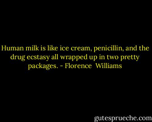 Human milk is like ice cream, penicillin, and the drug ecstasy all wrapped up in two pretty packages. - Florence  Williams
