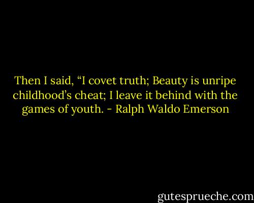 Then I said, “I covet truth;<br />Beauty is unripe childhood’s cheat;<br />I leave it behind with the games of youth. - Ralph Waldo Emerson