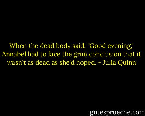 When the dead body said, "Good evening," Annabel had to face the grim conclusion that it wasn't as dead as she'd hoped. - Julia Quinn