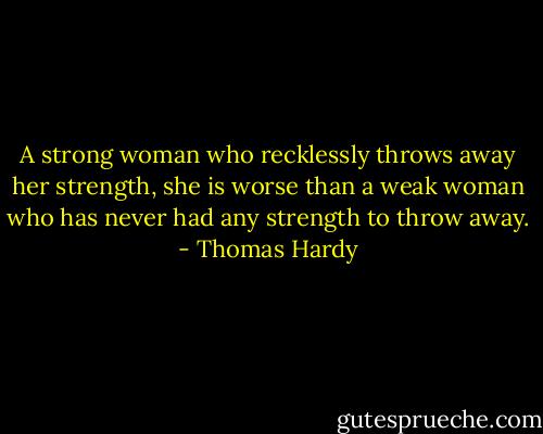 A strong woman who recklessly throws away her strength, she is worse than a weak woman who has never had any strength to throw away. - Thomas Hardy
