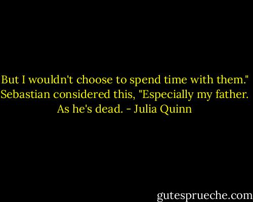 But I wouldn't choose to spend time with them." Sebastian considered this, "Especially my father. As he's dead. - Julia Quinn