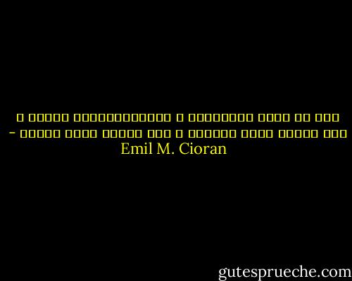 قبل أن تولد الفيزياء و البسيكولوجيا بكثير ، كان الألم يفتت المادة و كان الحزن يفتت الروح - Emil M. Cioran