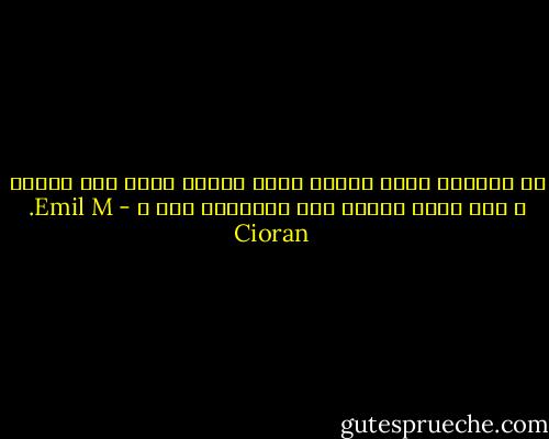 هل يمكنني تحمل العيش يوما واحدا لولا كرم جنوني ، هذا الذي يعدني بأن القيامة غدا ؟ - Emil M. Cioran