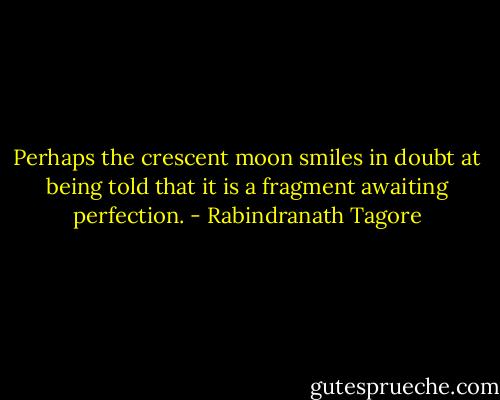 Perhaps the crescent moon smiles in doubt<br />at being told that it is a fragment<br />awaiting perfection. - Rabindranath Tagore