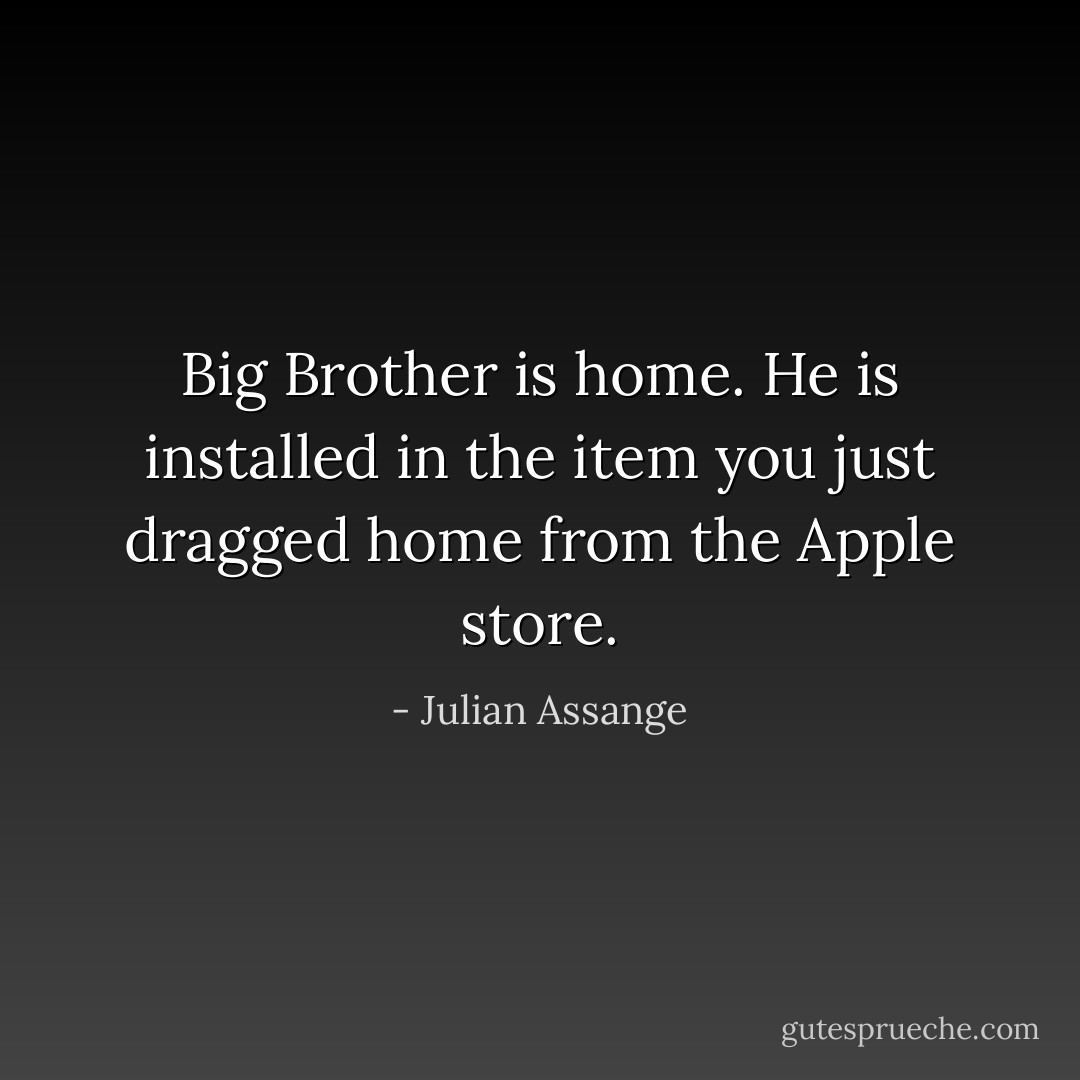 Big Brother is home. He is installed in the item you just dragged home from the Apple store. - Julian Assange