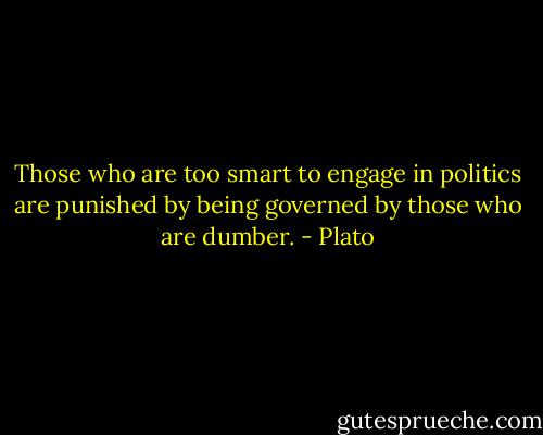 Those who are too smart to engage in politics are punished by being governed by those who are dumber. - Plato