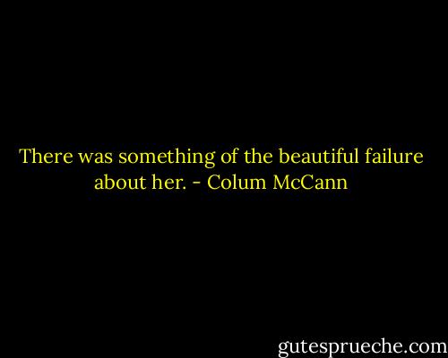 There was something of the beautiful failure about her. - Colum McCann