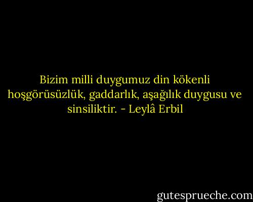‎Bizim milli duygumuz din kökenli hoşgörüsüzlük, gaddarlık, aşağılık duygusu ve sinsiliktir. - Leylâ Erbil