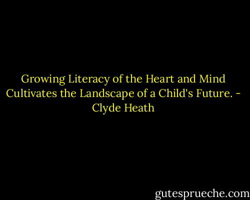 Growing Literacy of the Heart and Mind Cultivates the Landscape of a Child's Future. - Clyde Heath
