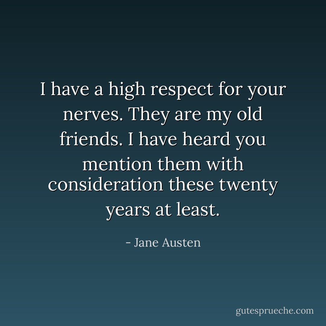 I have a high respect for your nerves. They are my old friends. I have heard you mention them with consideration these twenty years at least. - Jane Austen