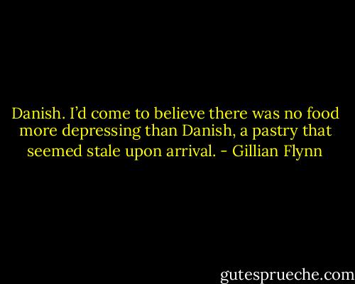 Danish. I’d come to believe there was no food more depressing than Danish, a pastry that seemed stale upon arrival. - Gillian Flynn