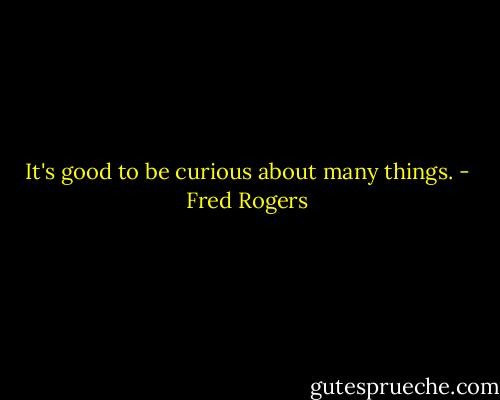It's good to be curious about many things. - Fred Rogers