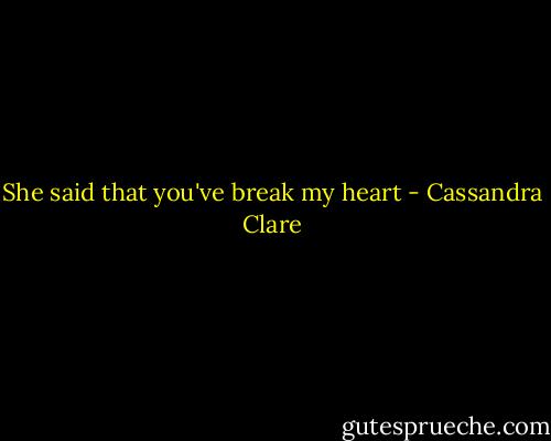 She said that you've break my heart - Cassandra Clare