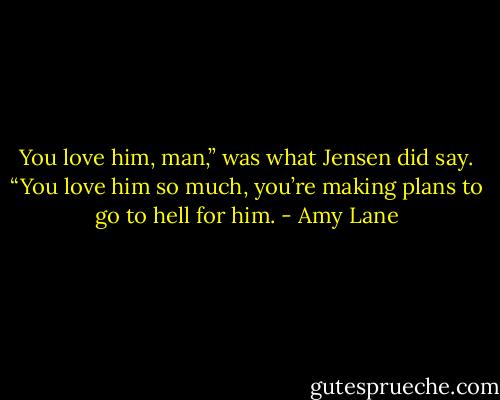 You love him, man,” was what Jensen did say. “You love him so much, you’re making plans to go to hell for him. - Amy Lane