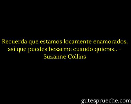 Recuerda que estamos locamente enamorados, así que puedes besarme cuando quieras.. - Suzanne Collins