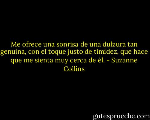 Me ofrece una sonrisa de una dulzura tan genuina, con el toque justo de timidez, que hace que me sienta muy cerca de él. - Suzanne Collins