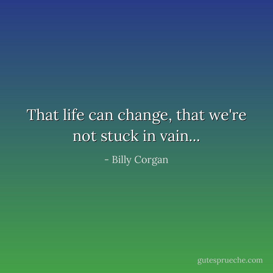 That life can change, that we're not stuck in vain... - Billy Corgan