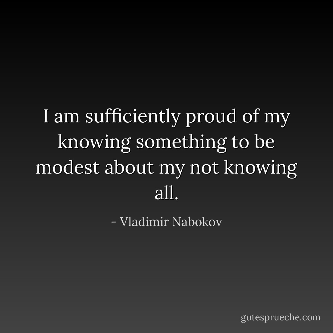 I am sufficiently proud of my knowing something to be modest about my not knowing all. - Vladimir Nabokov