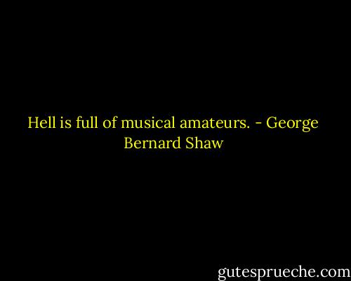 Hell is full of musical amateurs. - George Bernard Shaw
