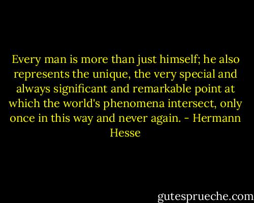 Every man is more than just himself; he also represents the unique, the very special and always significant and remarkable point at which the world's phenomena intersect, only once in this way and never again. - Hermann Hesse
