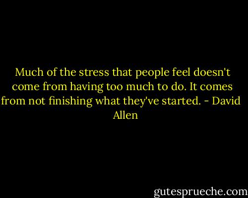 Much of the stress that people feel doesn't come from having too much to do. It comes from not finishing what they've started. - David    Allen