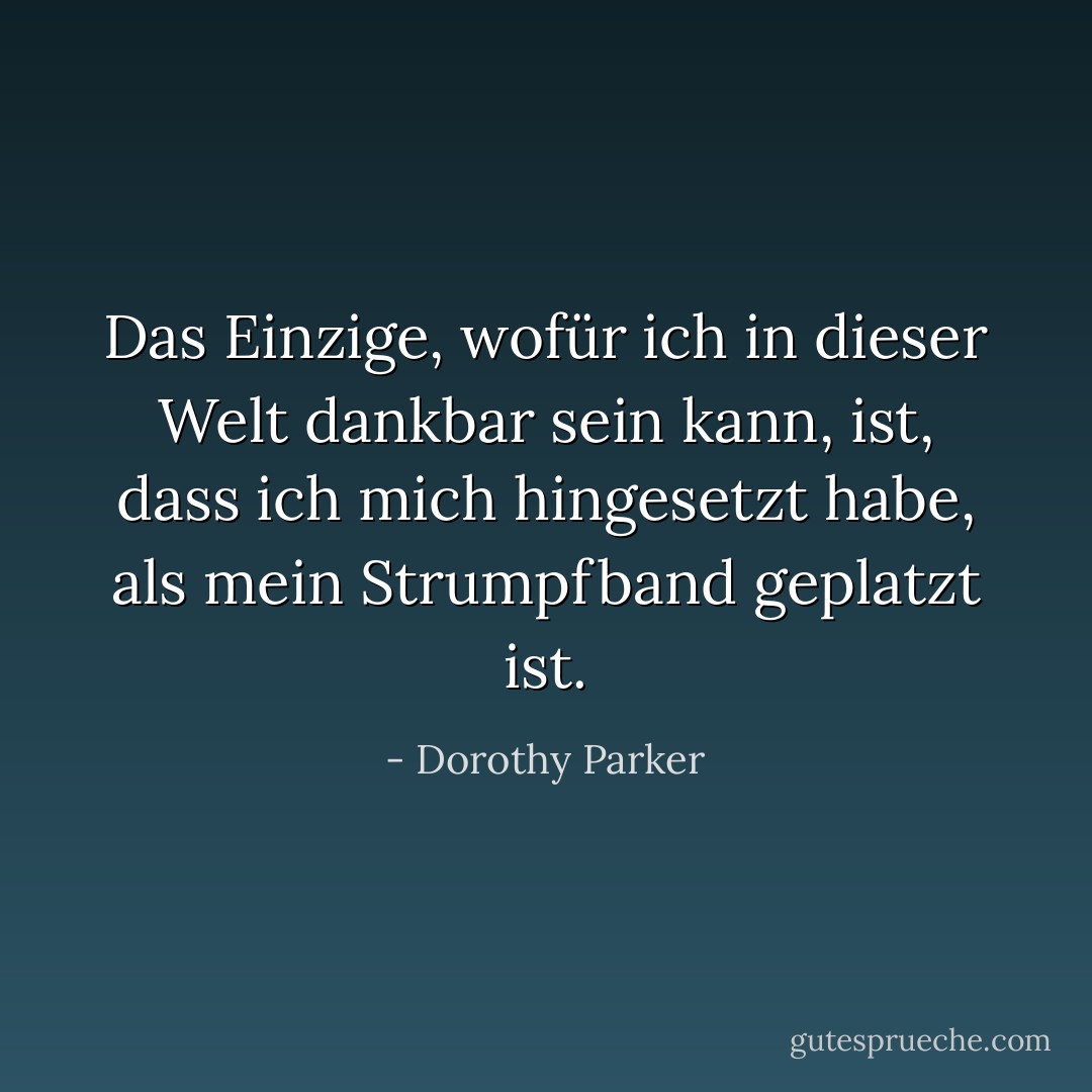 Das Einzige, wofür ich in dieser Welt dankbar sein kann, ist, dass ich mich hingesetzt habe, als mein Strumpfband geplatzt ist. - Dorothy Parker<