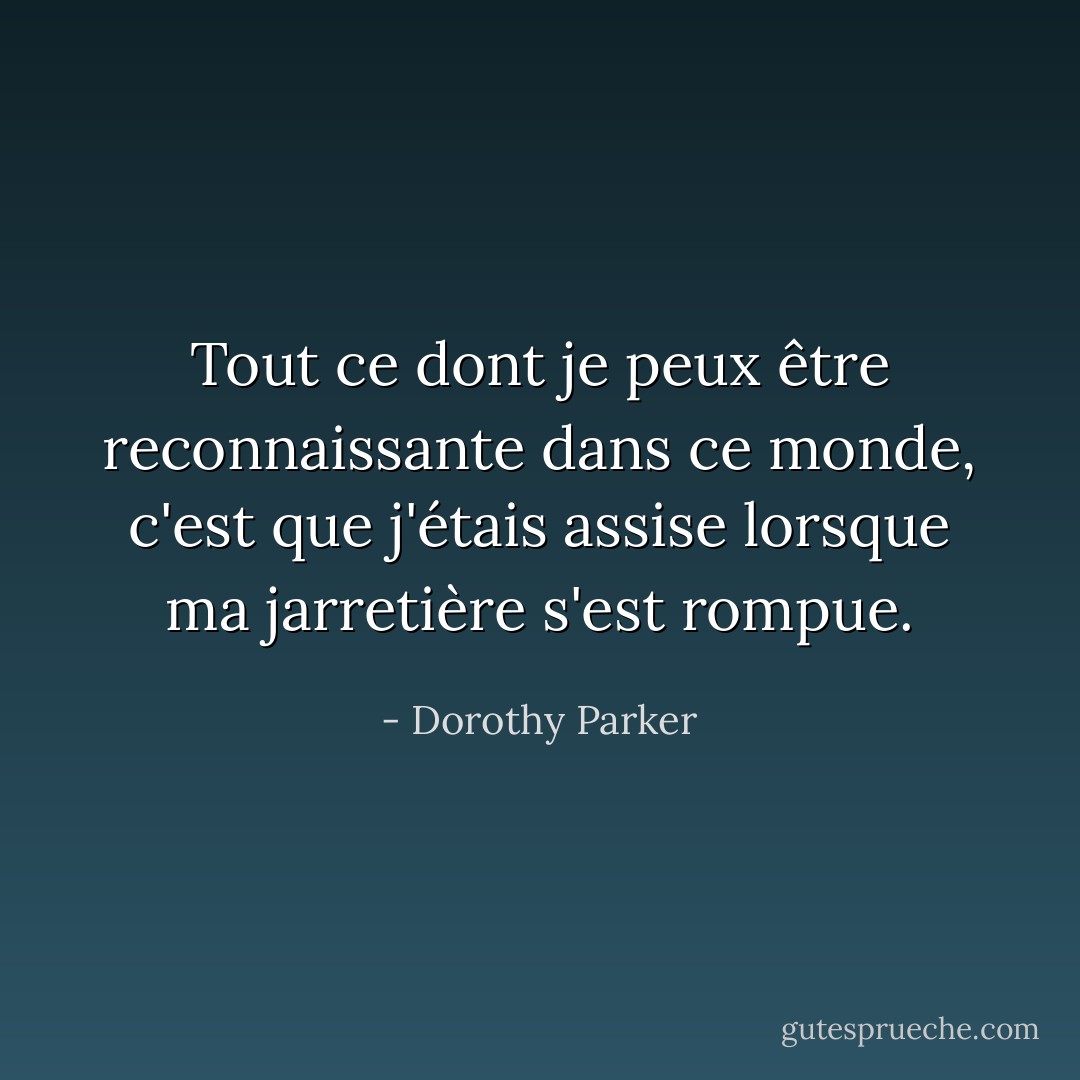 Tout ce dont je peux être reconnaissante dans ce monde, c'est que j'étais assise lorsque ma jarretière s'est rompue. - Dorothy Parker
