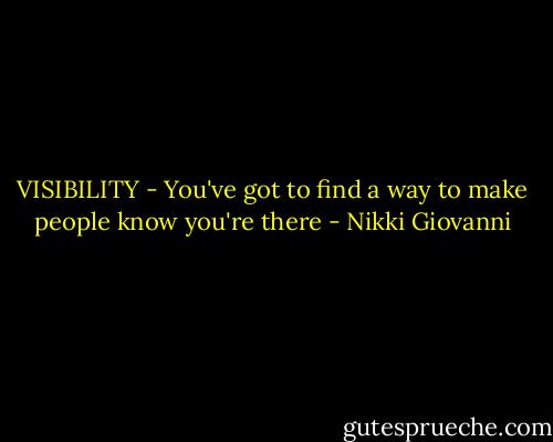 VISIBILITY - You've got to find a way to make people know you're there - Nikki Giovanni