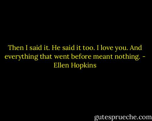 Then I said it. He said it too. I love you. And everything that went before meant nothing. - Ellen Hopkins
