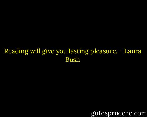 Reading will give you lasting pleasure. - Laura Bush