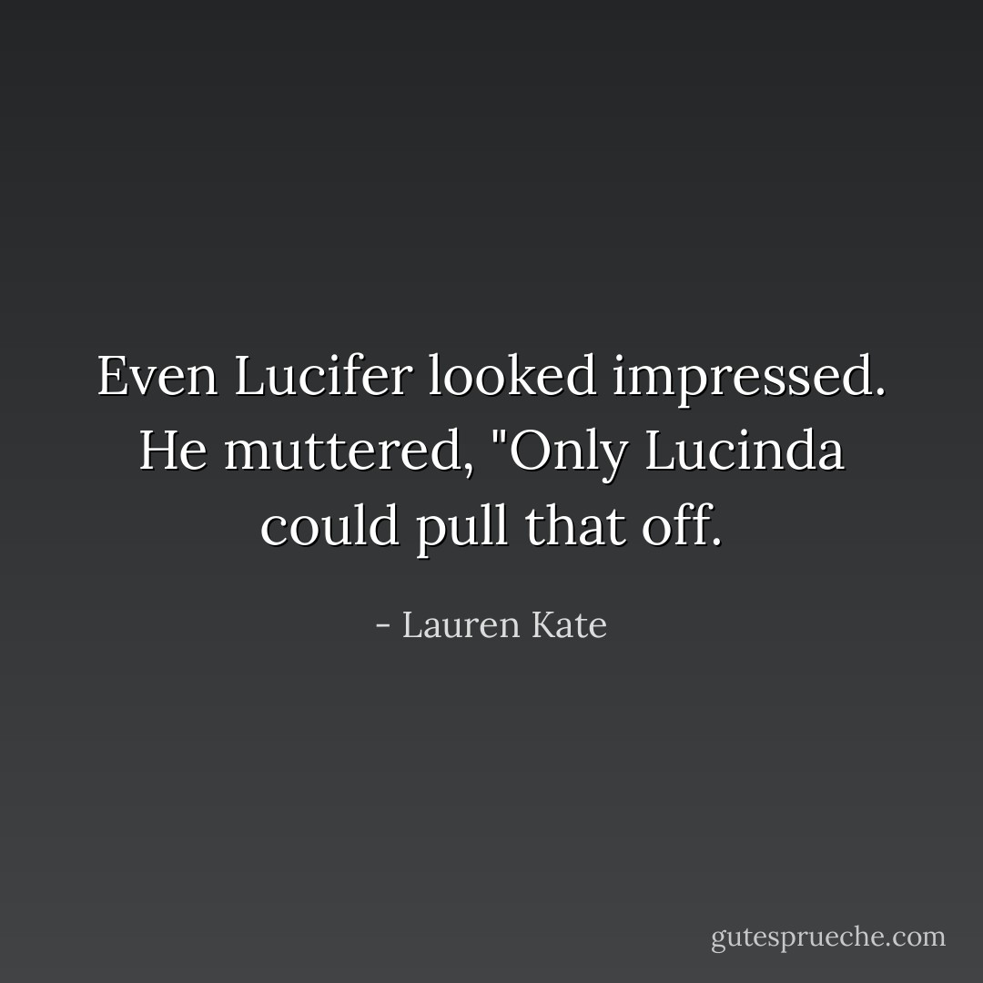 Even Lucifer looked impressed. He muttered, "Only Lucinda could pull that off. - Lauren Kate