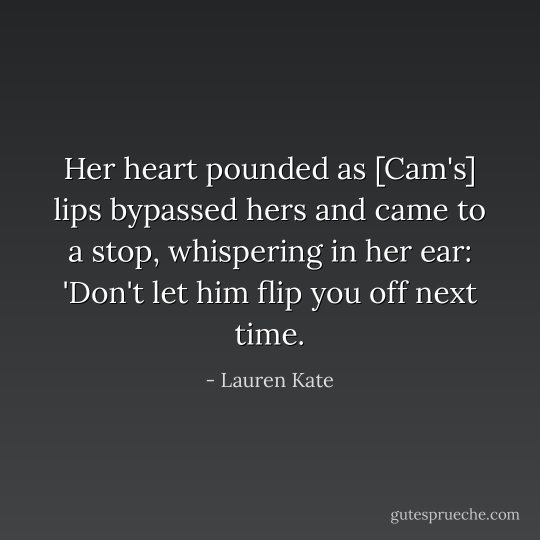 Her heart pounded as [Cam's] lips bypassed hers and came to a stop, whispering in her ear: 'Don't let him flip you off next time. - Lauren Kate