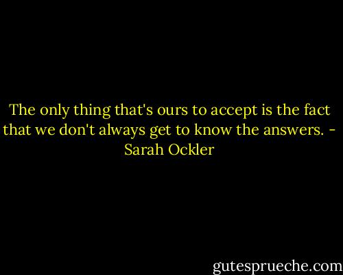 The only thing that's ours to accept is the fact that we don't always get to know the answers. - Sarah Ockler
