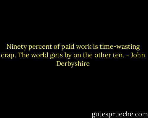 Ninety percent of paid work is time-wasting crap. The world gets by on the other ten. - John Derbyshire
