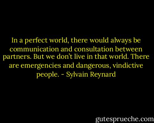In a perfect world, there would always be communication and consultation between partners. But we don’t live in that world. There are emergencies and dangerous, vindictive people. - Sylvain Reynard